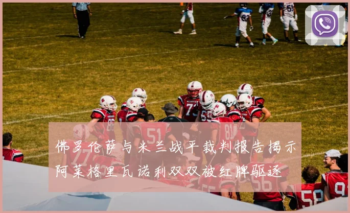 佛罗伦萨与米兰战平裁判报告揭示阿莱格里瓦诺利双双被红牌驱逐
