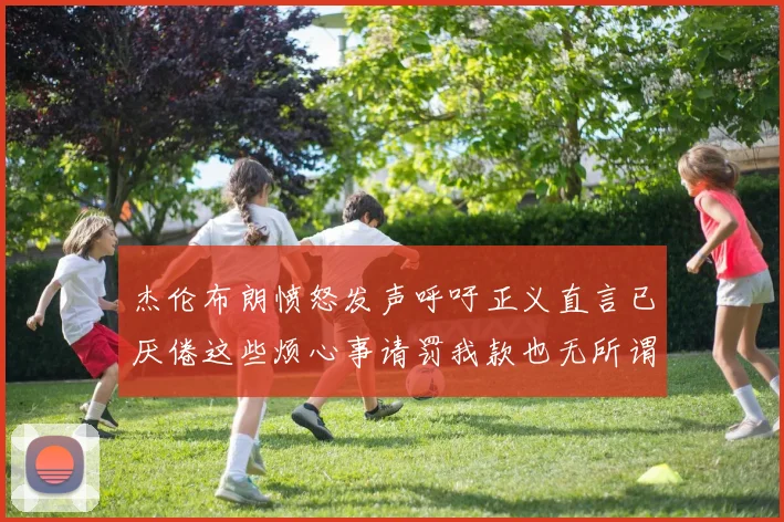 杰伦布朗愤怒发声呼吁正义直言已厌倦这些烦心事请罚我款也无所谓