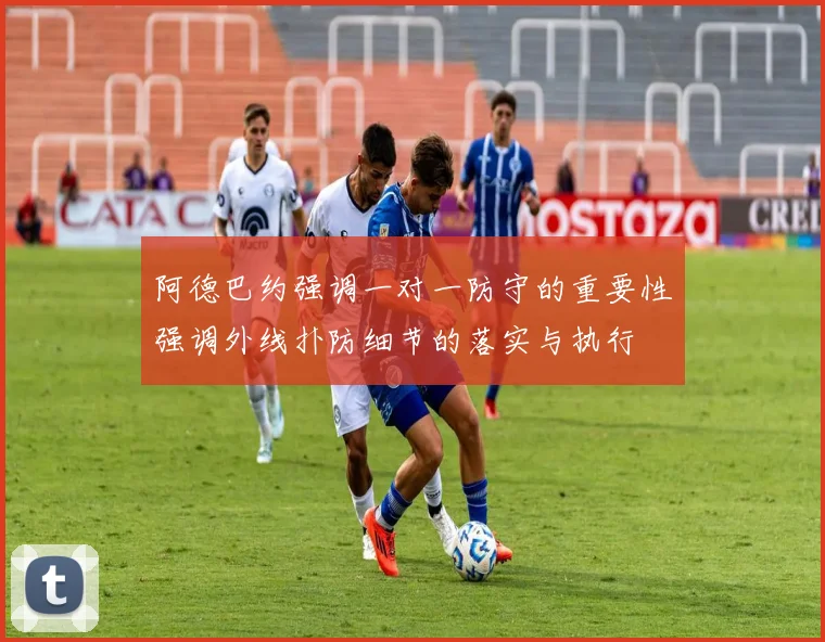 阿德巴约强调一对一防守的重要性强调外线扑防细节的落实与执行