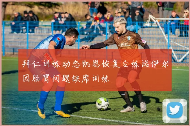拜仁训练动态凯恩恢复合练诺伊尔因肠胃问题缺席训练