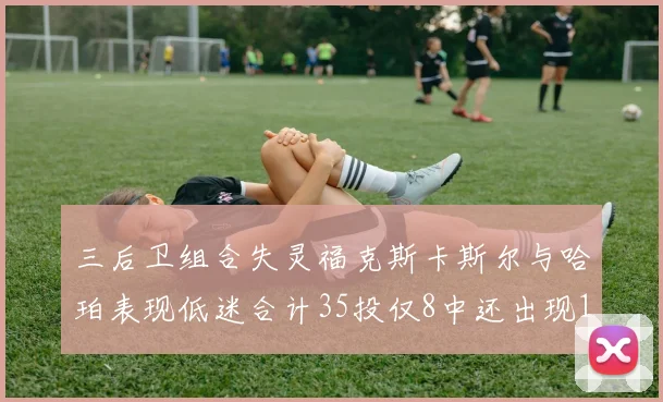三后卫组合失灵福克斯卡斯尔与哈珀表现低迷合计35投仅8中还出现10次失误